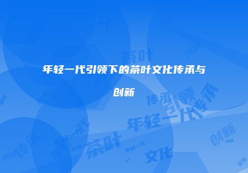 年轻一代引领下的茶叶文化传承与创新