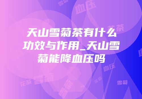 天山雪菊茶有什么功效与作用_天山雪菊能降血压吗