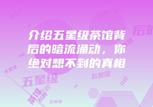 介绍五星级茶馆背后的暗流涌动，你绝对想不到的真相