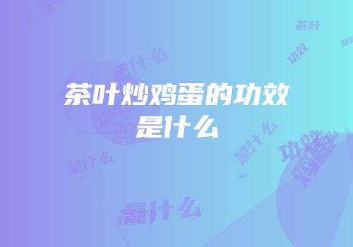 茶叶炒鸡蛋的功效是什么
