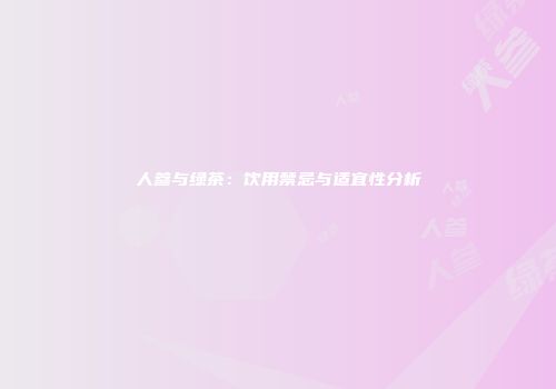 人参与绿茶：饮用禁忌与适宜性分析
