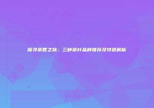 探寻茶香之旅：三种茶叶品种推荐及特色解析