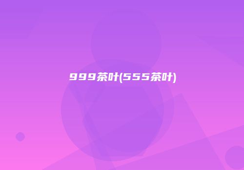 999茶叶(555茶叶)