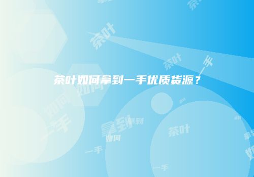 茶叶如何拿到一手优质货源？