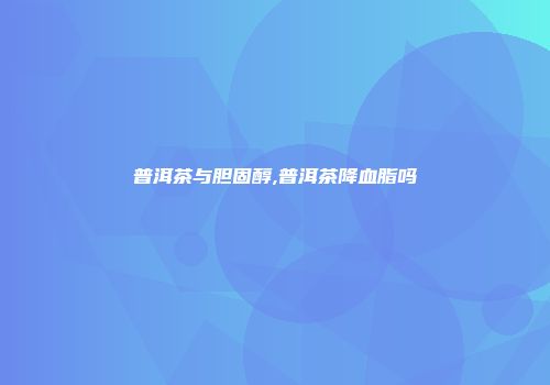普洱茶与胆固醇,普洱茶降血脂吗