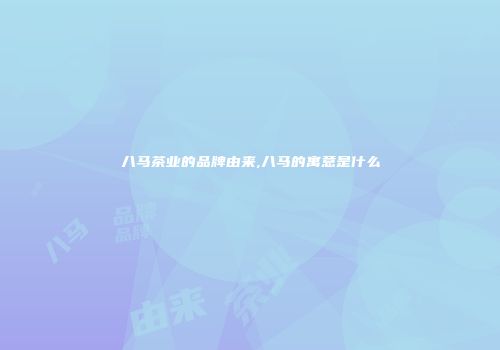 八马茶业的品牌由来,八马的寓意是什么