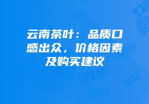 云南茶叶：品质口感出众，价格因素及购买建议