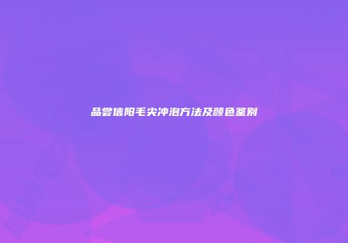 品尝信阳毛尖冲泡方法及颜色鉴别