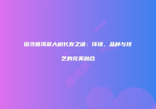 探寻普洱茶大树长寿之谜：环境、品种与技艺的完美融合