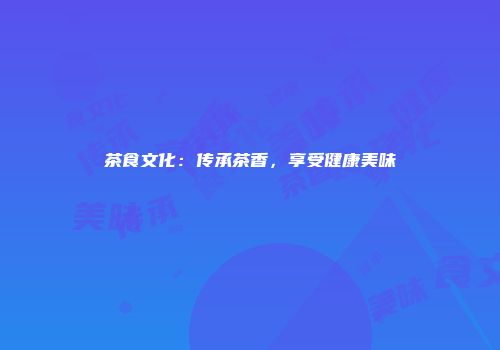 茶食文化：传承茶香，享受健康美味
