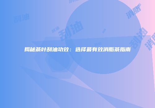 揭秘茶叶刮油功效：选择最有效消脂茶指南