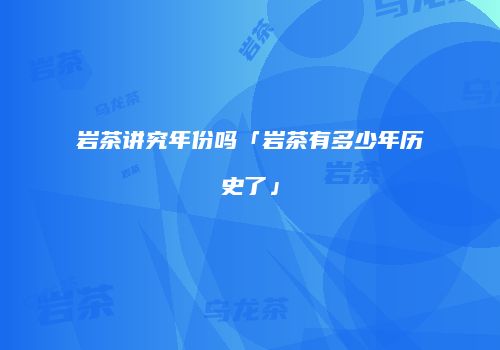 岩茶讲究年份吗「岩茶有多少年历史了」