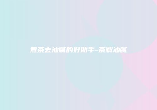 煮茶去油腻的好助手-茶解油腻