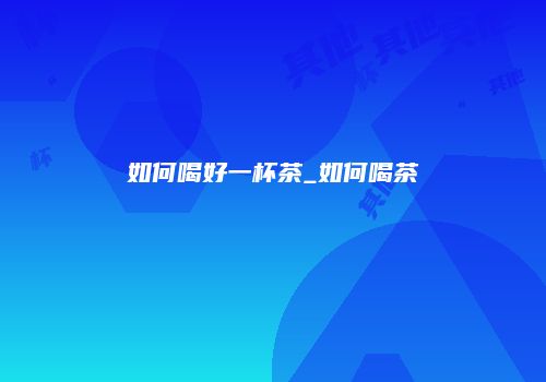 如何喝好一杯茶_如何喝茶
