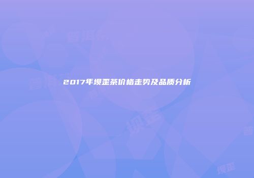2017年坝歪茶价格走势及品质分析