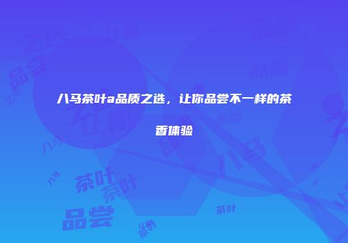 八马茶叶a品质之选，让你品尝不一样的茶香体验