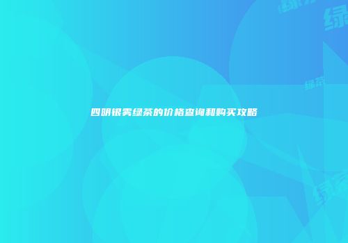 四明银雾绿茶的价格查询和购买攻略