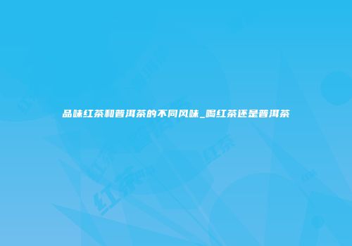 品味红茶和普洱茶的不同风味_喝红茶还是普洱茶