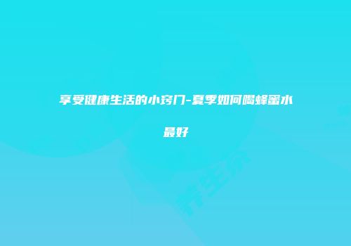 享受健康生活的小窍门-夏季如何喝蜂蜜水最好