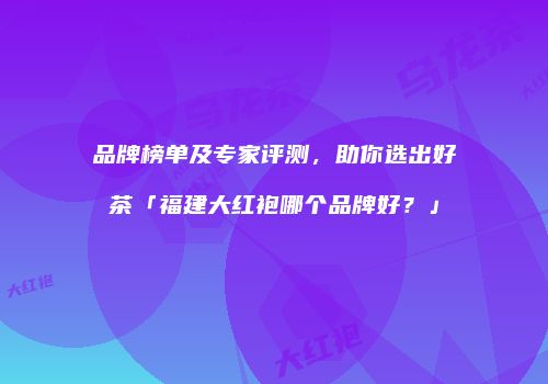 品牌榜单及专家评测，助你选出好茶「福建大红袍哪个品牌好？」