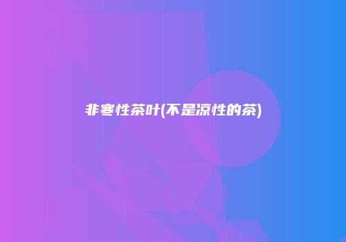 非寒性茶叶(不是凉性的茶)