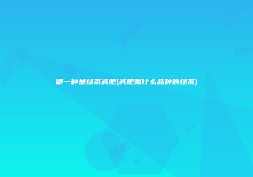 哪一种是绿茶减肥(减肥喝什么品种的绿茶)