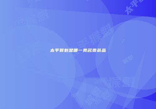 太平猴魁是哪一类名贵茶品