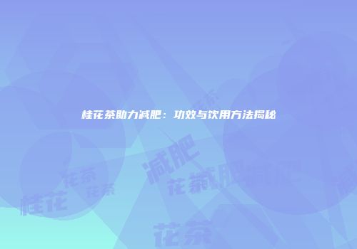 桂花茶助力减肥：功效与饮用方法揭秘