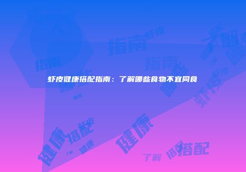 虾皮健康搭配指南：了解哪些食物不宜同食