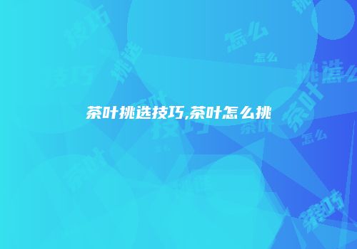 茶叶挑选技巧,茶叶怎么挑