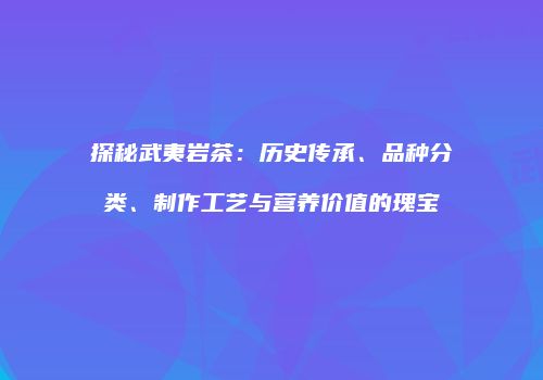 探秘武夷岩茶：历史传承、品种分类、制作工艺与营养价值的瑰宝