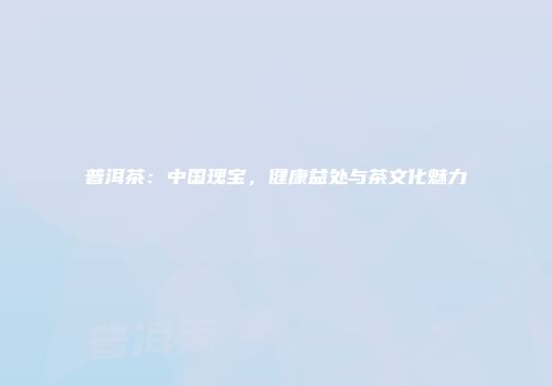 普洱茶：中国瑰宝，健康益处与茶文化魅力