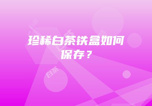 珍稀白茶铁盒如何保存？