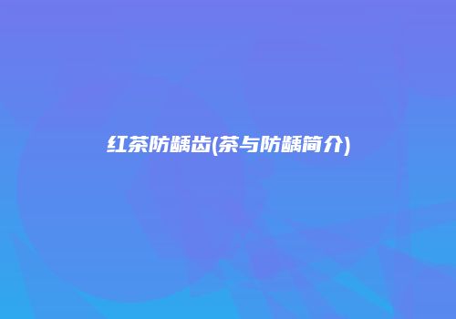 红茶防龋齿(茶与防龋简介)