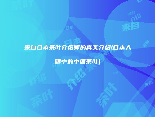 来自日本茶叶介绍师的真实介绍(日本人眼中的中国茶叶)