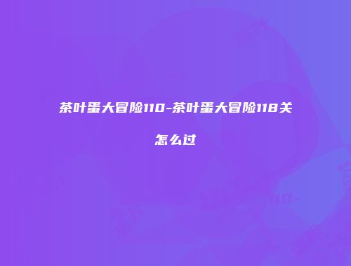 茶叶蛋大冒险110-茶叶蛋大冒险118关怎么过