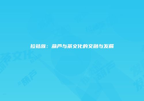 拉祜族：葫芦与茶文化的交融与发展