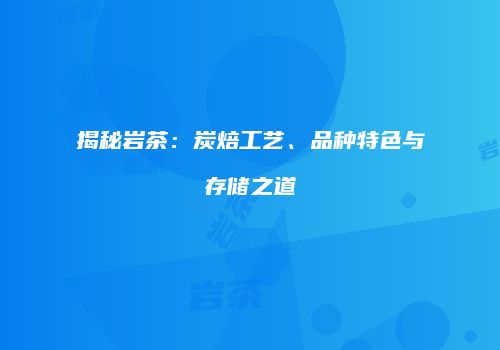 揭秘岩茶：炭焙工艺、品种特色与存储之道