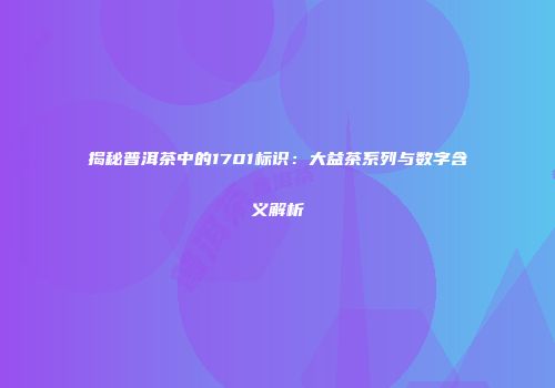 揭秘普洱茶中的1701标识：大益茶系列与数字含义解析