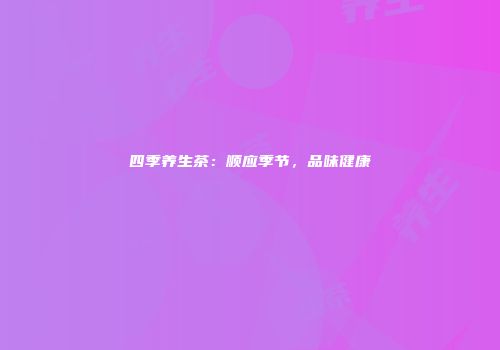 四季养生茶：顺应季节，品味健康