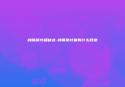 纯锡茶叶罐缺点-纯锡茶叶罐有什么好处