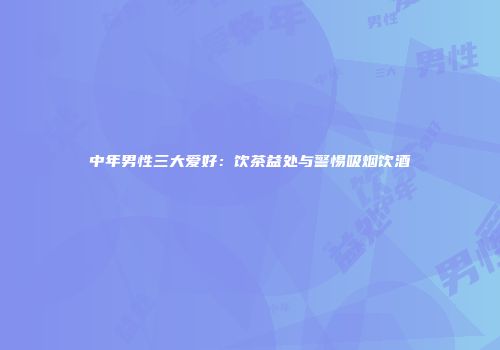 中年男性三大爱好：饮茶益处与警惕吸烟饮酒