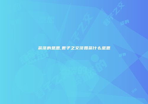 茶淡的意思,君子之交淡如茶什么意思