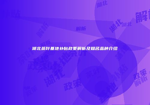 湖北茶叶基地补贴政策解析及知名品种介绍