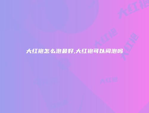 大红袍怎么泡最好,大红袍可以闷泡吗