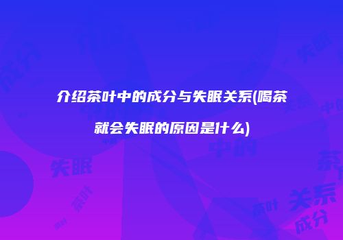 介绍茶叶中的成分与失眠关系(喝茶就会失眠的原因是什么)