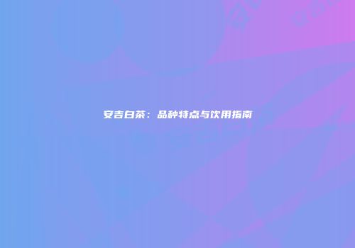 安吉白茶：品种特点与饮用指南