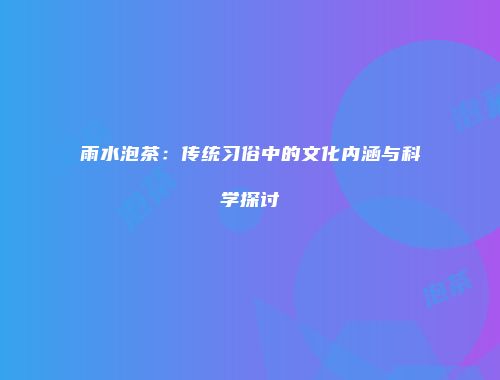 雨水泡茶：传统习俗中的文化内涵与科学探讨