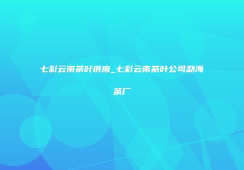七彩云南茶叶供应_七彩云南茶叶公司勐海茶厂