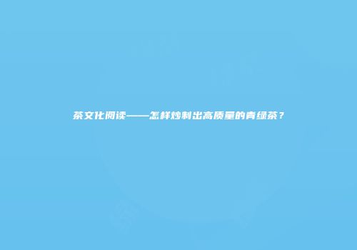 茶文化阅读——怎样炒制出高质量的青绿茶？
